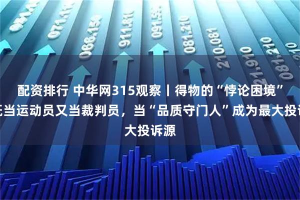 配资排行 中华网315观察丨得物的“悖论困境”：既当运动员又当裁判员，当“品质守门人”成为最大投诉源