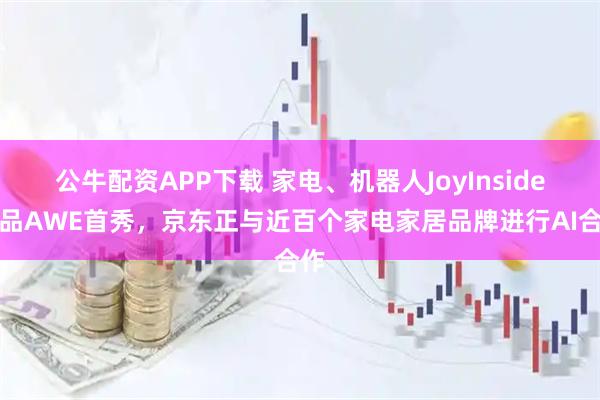 公牛配资APP下载 家电、机器人JoyInside新品AWE首秀，京东正与近百个家电家居品牌进行AI合作