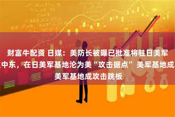 财富牛配资 日媒：美防长被曝已批准将驻日美军部队派往中东，在日美军基地沦为美“攻击据点” 美军基地成攻击跳板