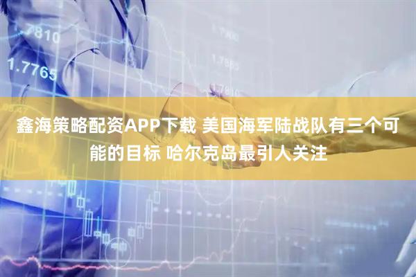 鑫海策略配资APP下载 美国海军陆战队有三个可能的目标 哈尔克岛最引人关注