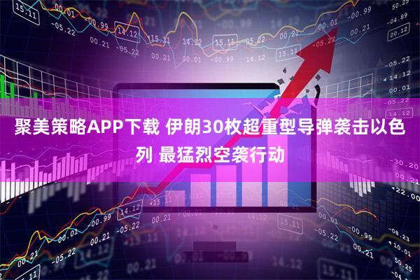 聚美策略APP下载 伊朗30枚超重型导弹袭击以色列 最猛烈空袭行动