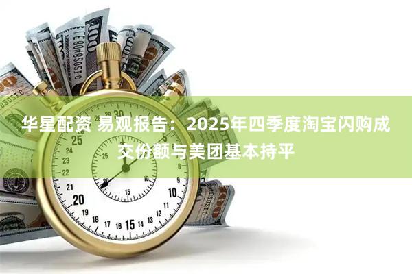 华星配资 易观报告：2025年四季度淘宝闪购成交份额与美团基本持平