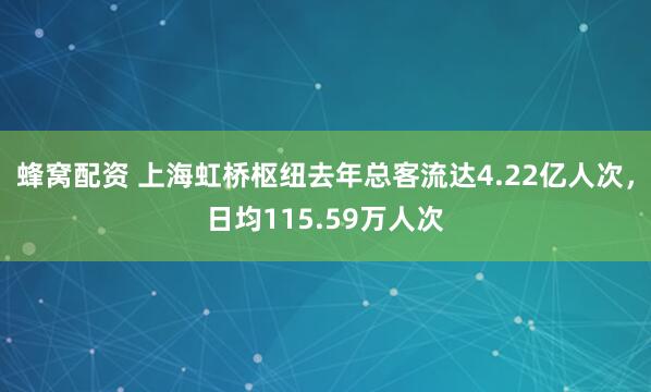蜂窝配资 上海虹桥枢纽去年总客流达4.22亿人次，日均115.59万人次