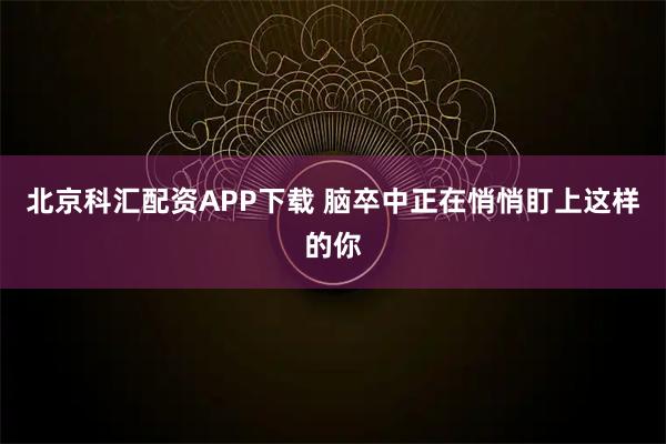 北京科汇配资APP下载 脑卒中正在悄悄盯上这样的你