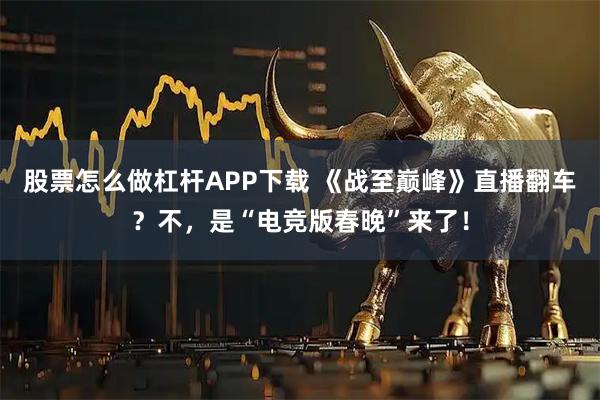 股票怎么做杠杆APP下载 《战至巅峰》直播翻车？不，是“电竞版春晚”来了！