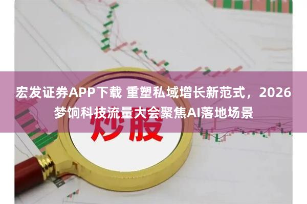 宏发证券APP下载 重塑私域增长新范式，2026梦饷科技流量大会聚焦AI落地场景