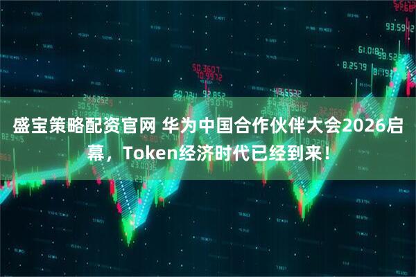 盛宝策略配资官网 华为中国合作伙伴大会2026启幕，Token经济时代已经到来！