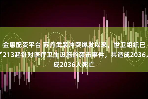 金惠配资平台 苏丹武装冲突爆发以来，世卫组织已记录了213起针对医疗卫生设施的袭击事件，共造成2036人死亡