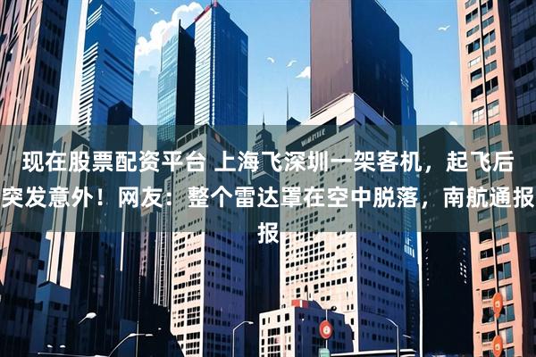 现在股票配资平台 上海飞深圳一架客机，起飞后突发意外！网友：整个雷达罩在空中脱落，南航通报