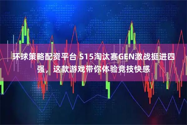环球策略配资平台 S15淘汰赛GEN激战挺进四强，这款游戏带你体验竞技快感
