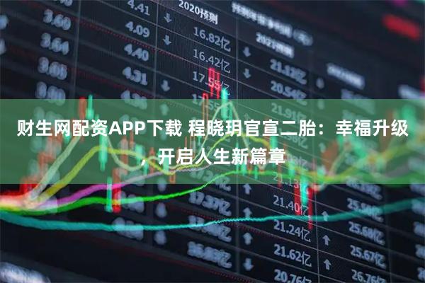 财生网配资APP下载 程晓玥官宣二胎：幸福升级，开启人生新篇章
