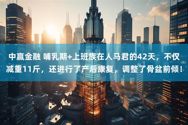 中赢金融 哺乳期+上班族在人马君的42天，不仅减重11斤，还进行了产后康复，调整了骨盆前倾！