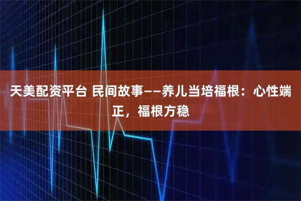 天美配资平台 民间故事——养儿当培福根：心性端正，福根方稳
