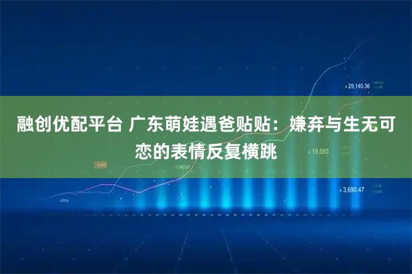 融创优配平台 广东萌娃遇爸贴贴：嫌弃与生无可恋的表情反复横跳