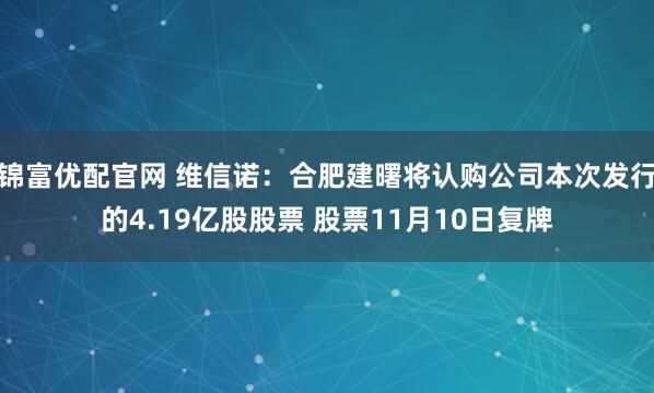 锦富优配官网 维信诺：合肥建曙将认购公司本次发行的4.19亿股股票 股票11月10日复牌