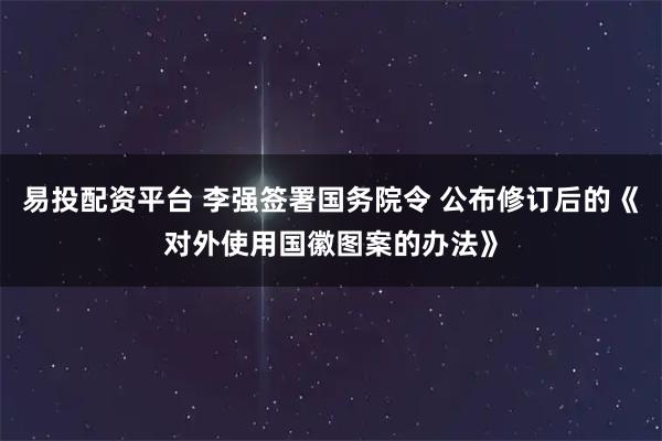易投配资平台 李强签署国务院令 公布修订后的《对外使用国徽图案的办法》