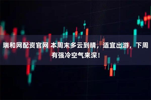 瑞和网配资官网 本周末多云到晴，适宜出游，下周有强冷空气来深！