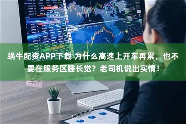 蜗牛配资APP下载 为什么高速上开车再累，也不要在服务区睡长觉？老司机说出实情！