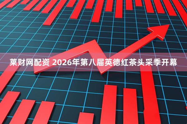 莱财网配资 2026年第八届英德红茶头采季开幕