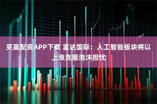 笑赢配资APP下载 富达国际：人工智能板块将以上涨克服泡沫担忧