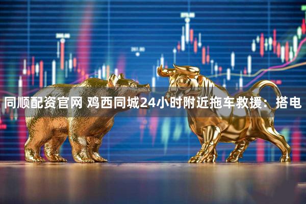 同顺配资官网 鸡西同城24小时附近拖车救援：搭电