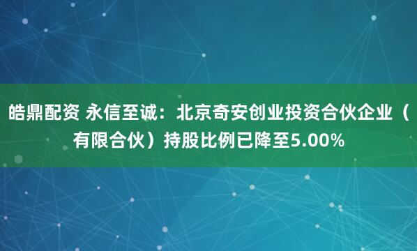 皓鼎配资 永信至诚：北京奇安创业投资合伙企业（有限合伙）持股比例已降至5.00%