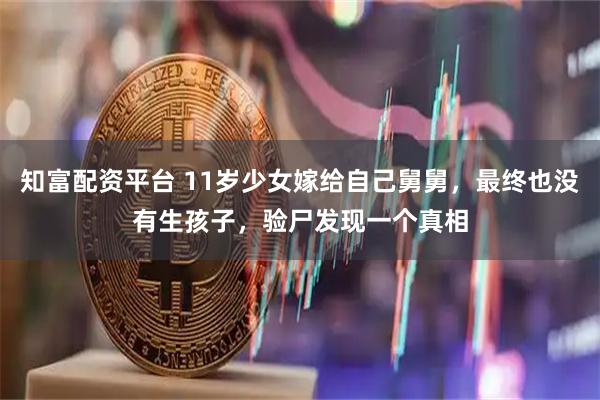 知富配资平台 11岁少女嫁给自己舅舅，最终也没有生孩子，验尸发现一个真相