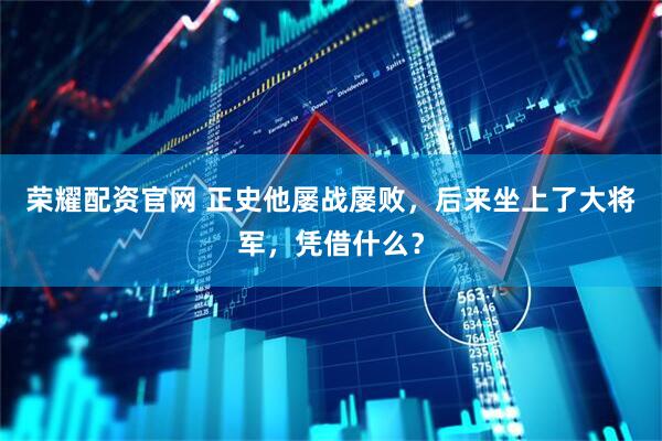 荣耀配资官网 正史他屡战屡败，后来坐上了大将军，凭借什么？