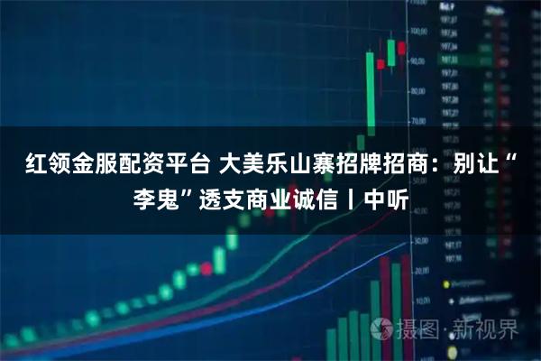 红领金服配资平台 大美乐山寨招牌招商：别让“李鬼”透支商业诚信丨中听