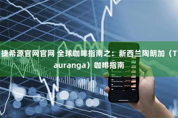 捷希源官网官网 全球咖啡指南之：新西兰陶朗加（Tauranga）咖啡指南