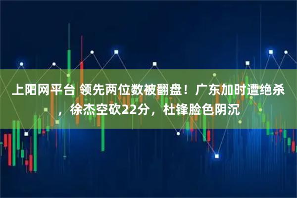 上阳网平台 领先两位数被翻盘！广东加时遭绝杀，徐杰空砍22分，杜锋脸色阴沉