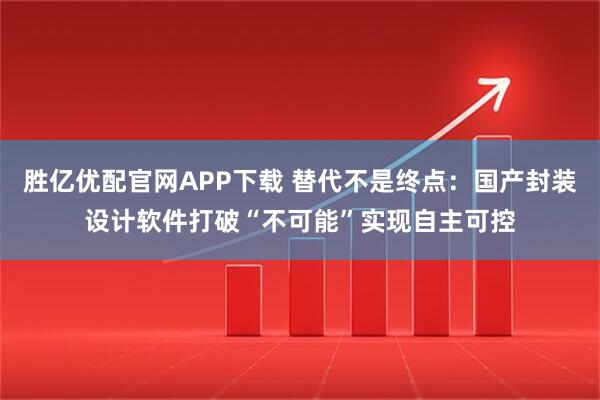 胜亿优配官网APP下载 替代不是终点：国产封装设计软件打破“不可能”实现自主可控