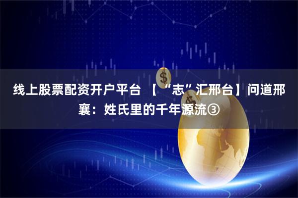 线上股票配资开户平台 【 “志”汇邢台】问道邢襄：姓氏里的千年源流③