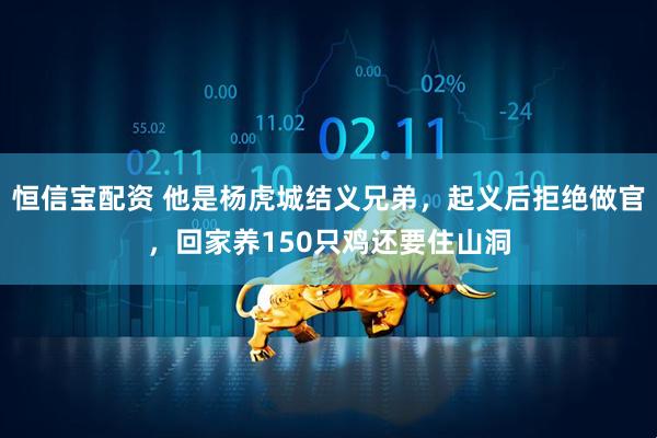 恒信宝配资 他是杨虎城结义兄弟，起义后拒绝做官，回家养150只鸡还要住山洞