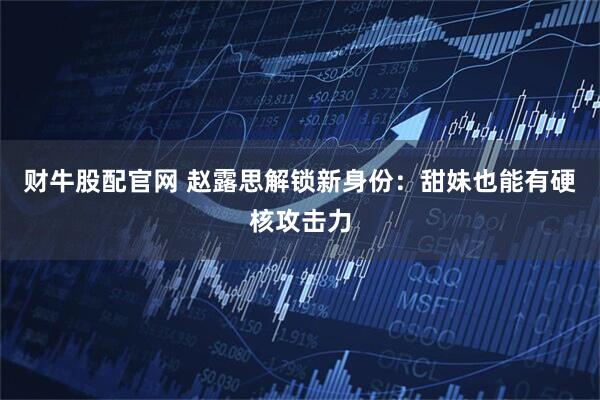 财牛股配官网 赵露思解锁新身份：甜妹也能有硬核攻击力