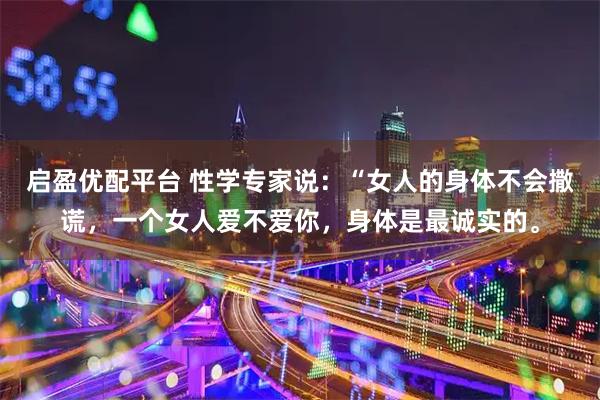 启盈优配平台 性学专家说：“女人的身体不会撒谎，一个女人爱不爱你，身体是最诚实的。