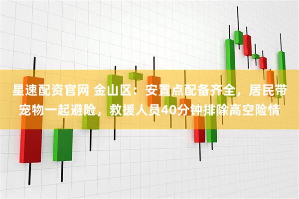 星速配资官网 金山区：安置点配备齐全，居民带宠物一起避险，救援人员40分钟排除高空险情