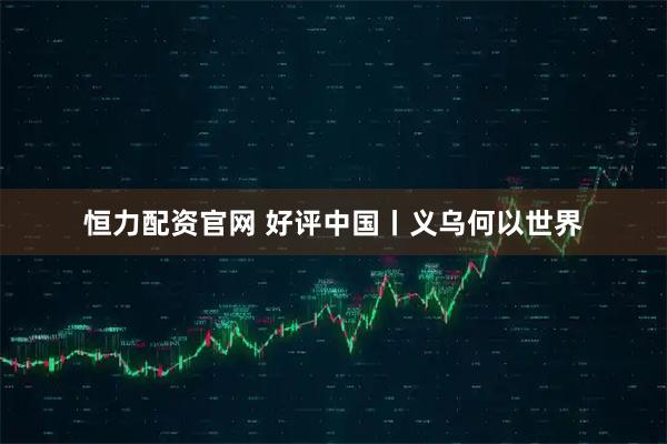 恒力配资官网 好评中国丨义乌何以世界