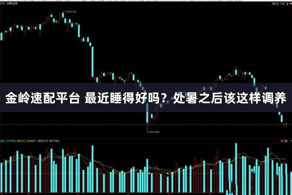 金岭速配平台 最近睡得好吗？处暑之后该这样调养