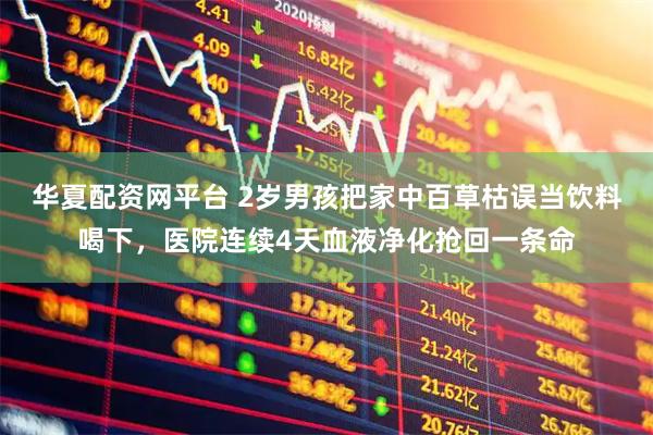 华夏配资网平台 2岁男孩把家中百草枯误当饮料喝下，医院连续4天血液净化抢回一条命