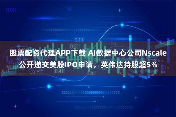 股票配资代理APP下载 AI数据中心公司Nscale公开递交美股IPO申请，英伟达持股超5%